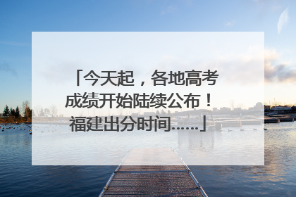 今天起，各地高考成绩开始陆续公布！福建出分时间……