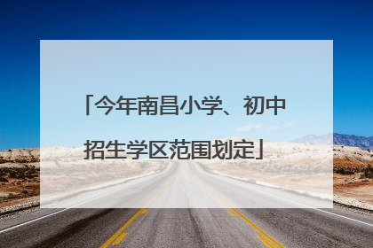 今年南昌小学、初中招生学区范围划定