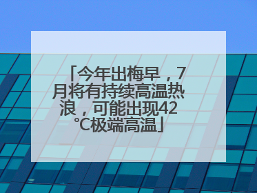 今年出梅早，7月将有持续高温热浪，可能出现42℃极端高温