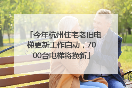 今年杭州住宅老旧电梯更新工作启动，7000台电梯将换新