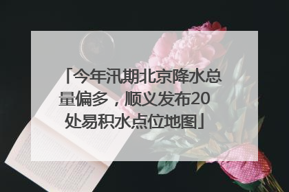 今年汛期北京降水总量偏多，顺义发布20处易积水点位地图