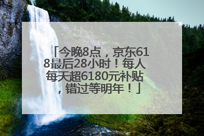今晚8点，京东618最后28小时！每人每天超6180元补贴，错过等明年！