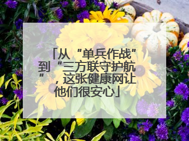 从“单兵作战”到“三方联守护航”，这张健康网让他们很安心