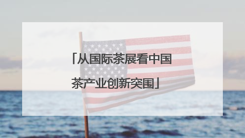 从国际茶展看中国茶产业创新突围
