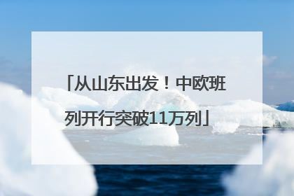 从山东出发！中欧班列开行突破11万列