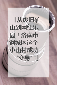 从废旧矿山到网红乐园！济南市钢城区这个小山村成功“变身”