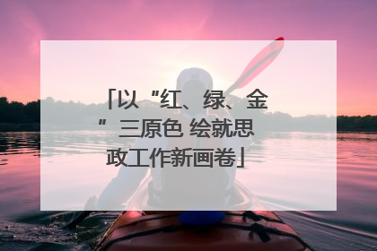 以“红、绿、金”三原色 绘就思政工作新画卷