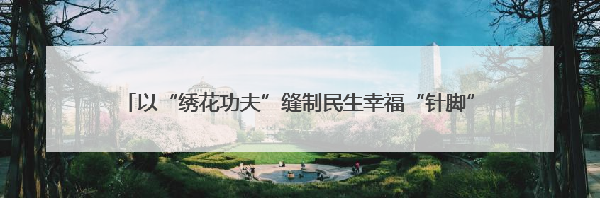 以“绣花功夫”缝制民生幸福“针脚” 宿迁城市治理“十项行动”加速落地