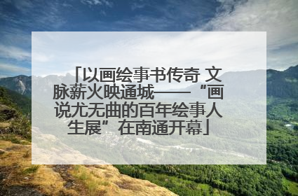 以画绘事书传奇 文脉薪火映通城——“画说尤无曲的百年绘事人生展”在南通开幕