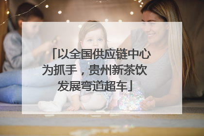 以全国供应链中心为抓手，贵州新茶饮发展弯道超车