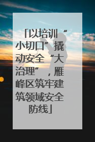以培训“小切口”撬动安全“大治理”，雁峰区筑牢建筑领域安全防线