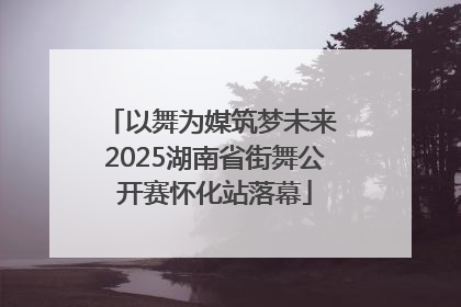 以舞为媒筑梦未来 2025湖南省街舞公开赛怀化站落幕