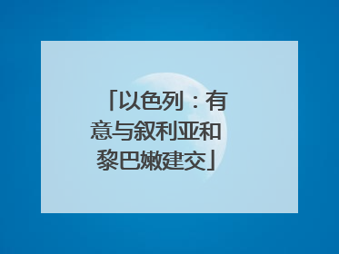 以色列：有意与叙利亚和黎巴嫩建交