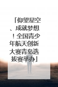 仰望星空、成就梦想！全国青少年航天创新大赛青岛选拔赛举办