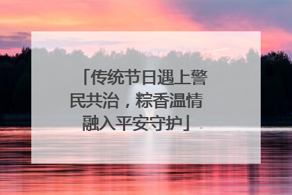 传统节日遇上警民共治，粽香温情融入平安守护