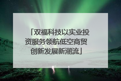 双福科技以实业投资服务领航低空商贸创新发展新潮流