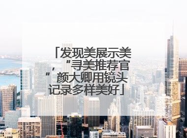 发现美展示美，“寻美推荐官”颜大卿用镜头记录多样美好