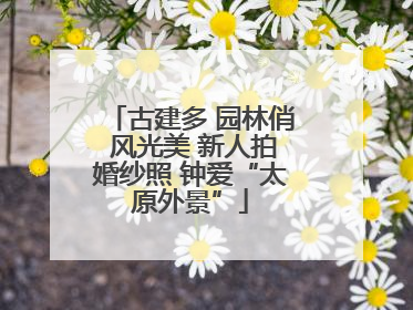 古建多 园林俏 风光美 新人拍婚纱照 钟爱“太原外景”