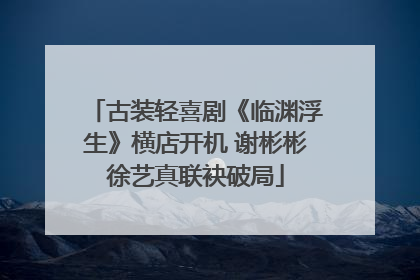 古装轻喜剧《临渊浮生》横店开机 谢彬彬徐艺真联袂破局