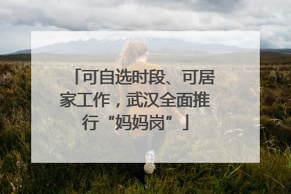 可自选时段、可居家工作，武汉全面推行“妈妈岗”