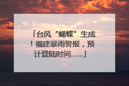 台风“蝴蝶”生成！福建暴雨警报，预计登陆时间……
