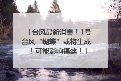 台风最新消息！1号台风“蝴蝶”或将生成！可能影响福建！