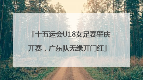 十五运会U18女足赛肇庆开赛，广东队无缘开门红