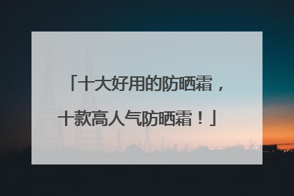 十大好用的防晒霜，十款高人气防晒霜！