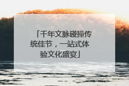 千年文脉碰撞传统佳节，一站式体验文化盛宴