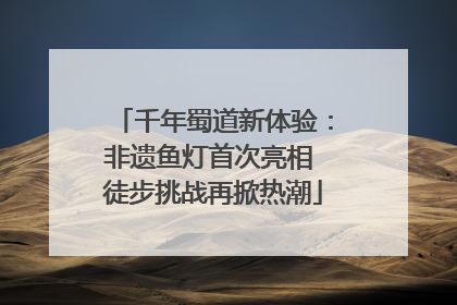 千年蜀道新体验：非遗鱼灯首次亮相 徒步挑战再掀热潮