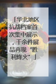 华北地区抗战档案首次集中展示，千余件展品再现“胜利烽火”