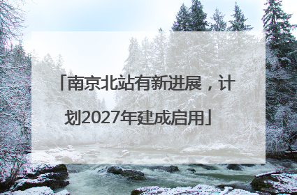 南京北站有新进展，计划2027年建成启用