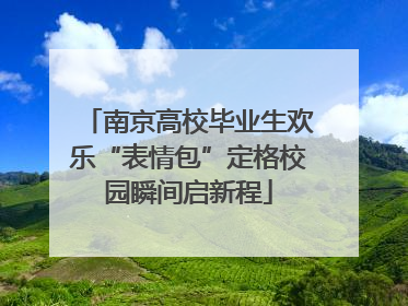 南京高校毕业生欢乐“表情包”定格校园瞬间启新程