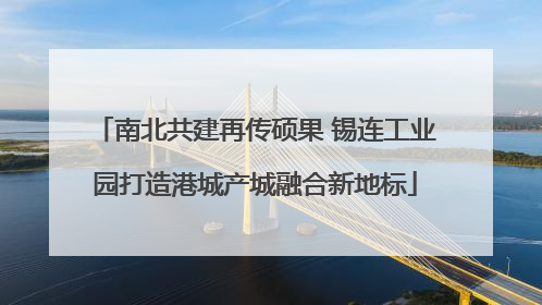 南北共建再传硕果 锡连工业园打造港城产城融合新地标