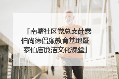 南塘社区党总支赴泰伯尚德倡廉教育基地暨泰伯庙廉洁文化课堂