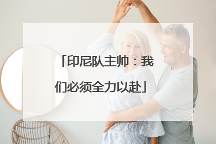 印尼队主帅：我们必须全力以赴