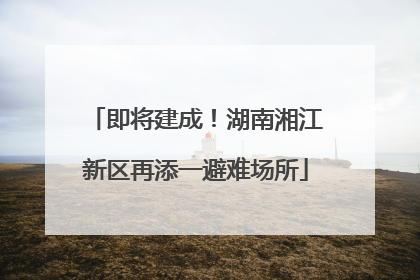 即将建成！湖南湘江新区再添一避难场所