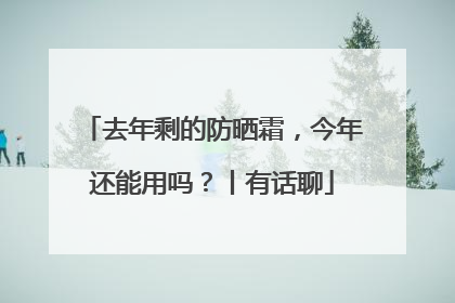 去年剩的防晒霜，今年还能用吗？丨有话聊