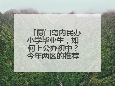 厦门岛内民办小学毕业生，如何上公办初中？今年两区的推荐方案是这样