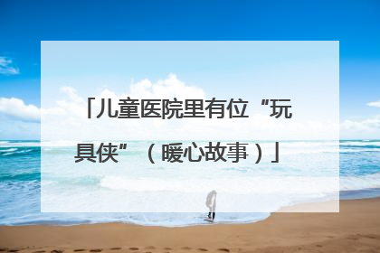 儿童医院里有位“玩具侠”（暖心故事）