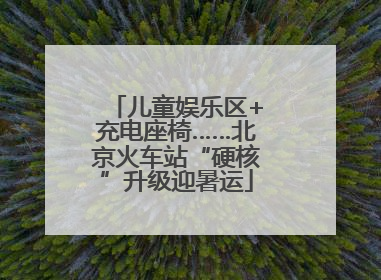 儿童娱乐区+充电座椅……北京火车站“硬核”升级迎暑运