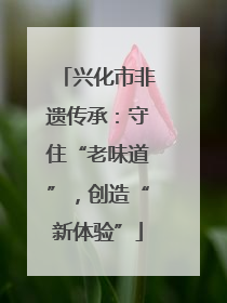 兴化市非遗传承：守住“老味道”，创造“新体验”