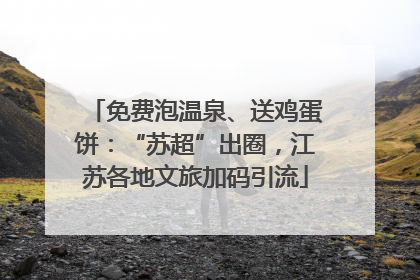 免费泡温泉、送鸡蛋饼：“苏超”出圈，江苏各地文旅加码引流