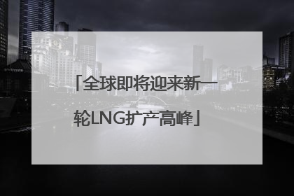 全球即将迎来新一轮LNG扩产高峰