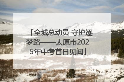 全城总动员 守护逐梦路——太原市2025年中考首日见闻