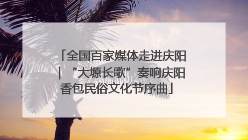 全国百家媒体走进庆阳｜“大塬长歌”奏响庆阳香包民俗文化节序曲