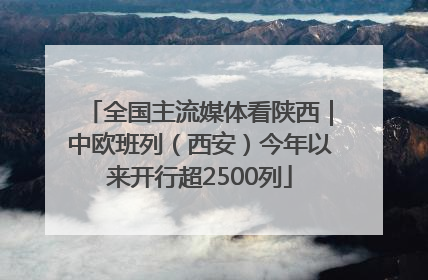 全国主流媒体看陕西｜中欧班列（西安）今年以来开行超2500列
