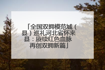 全国双拥模范城（县）巡礼河北省怀来县：赓续红色血脉 再创双拥新篇