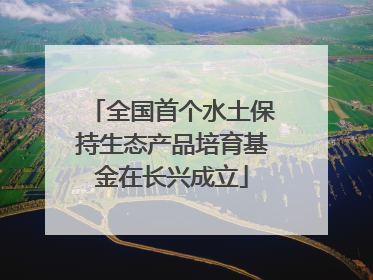 全国首个水土保持生态产品培育基金在长兴成立