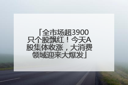 全市场超3900只个股飘红！今天A股集体收涨，大消费领域迎来大爆发